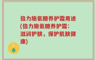 倍力施氨糖养护霜用途(倍力施氨糖养护霜：滋润护肤，保护肌肤健康)