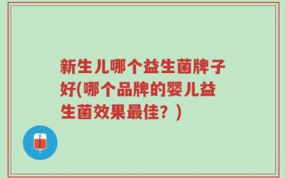 新生儿哪个益生菌牌子好(哪个品牌的婴儿益生菌效果最佳？)
