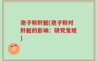 孢子粉肝脏(孢子粉对肝脏的影响：研究发现)