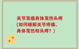 关节发痛身体发热头疼(如何缓解关节疼痛、身体发热和头疼？)