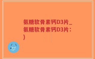 氨糖软骨素钙D3片_氨糖软骨素钙D3片：)