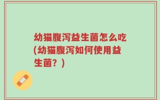 幼猫腹泻益生菌怎么吃(幼猫腹泻如何使用益生菌？)