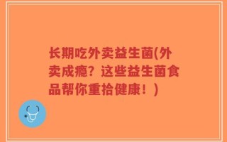 长期吃外卖益生菌(外卖成瘾？这些益生菌食品帮你重拾健康！)