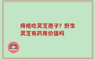 痔疮吃灵芝孢子？野生灵芝有药用价值吗