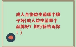 成人合格益生菌哪个牌子好(成人益生菌哪个品牌好？排行榜告诉你！)