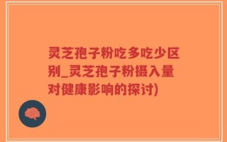 灵芝孢子粉吃多吃少区别_灵芝孢子粉摄入量对健康影响的探讨)