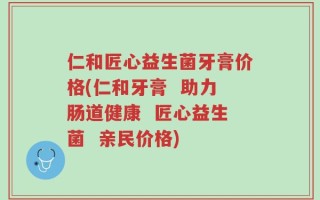 仁和匠心益生菌牙膏价格(仁和牙膏  助力肠道健康  匠心益生菌  亲民价格)