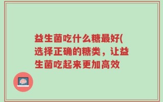 益生菌吃什么糖最好(选择正确的糖类，让益生菌吃起来更加高效