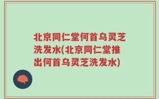 北京同仁堂何首乌灵芝洗发水(北京同仁堂推出何首乌灵芝洗发水)