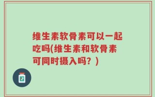 维生素软骨素可以一起吃吗(维生素和软骨素可同时摄入吗？)