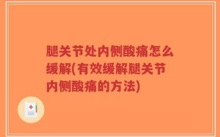 腿关节处内侧酸痛怎么缓解(有效缓解腿关节内侧酸痛的方法)