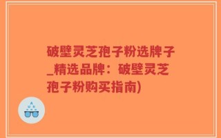 破壁灵芝孢子粉选牌子_精选品牌：破壁灵芝孢子粉购买指南)