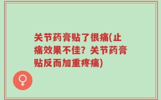 关节药膏贴了很痛(止痛效果不佳？关节药膏贴反而加重疼痛)