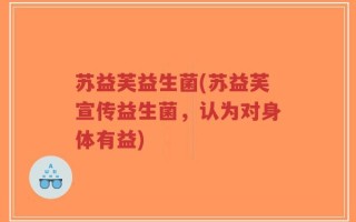 苏益芙益生菌(苏益芙宣传益生菌，认为对身体有益)
