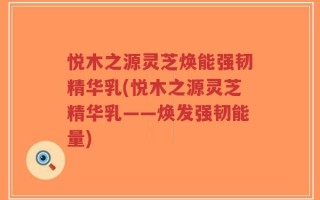 悦木之源灵芝焕能强韧精华乳(悦木之源灵芝精华乳——焕发强韧能量)