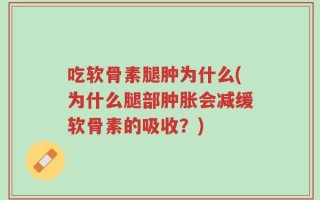 吃软骨素腿肿为什么(为什么腿部肿胀会减缓软骨素的吸收？)