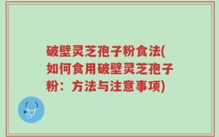 破壁灵芝孢子粉食法(如何食用破壁灵芝孢子粉：方法与注意事项)