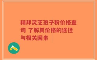 精邦灵芝孢子粉价格查询 了解其价格的途径与相关因素