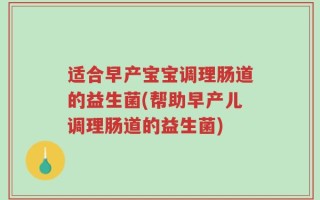 适合早产宝宝调理肠道的益生菌(帮助早产儿调理肠道的益生菌)