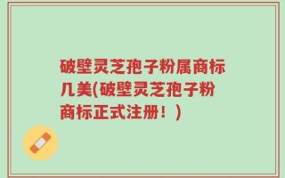 破壁灵芝孢子粉属商标几美(破壁灵芝孢子粉商标正式注册！)