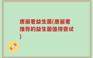 唐丽君益生菌(唐丽君推荐的益生菌值得尝试)