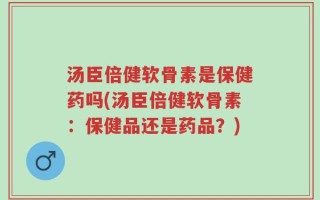 汤臣倍健软骨素是保健药吗(汤臣倍健软骨素：保健品还是药品？)