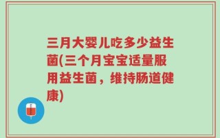 三月大婴儿吃多少益生菌(三个月宝宝适量服用益生菌，维持肠道健康)