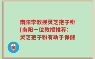 南阳李教授灵芝孢子粉(南阳一位教授推荐：灵芝孢子粉有助于保健