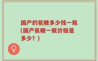 国产的氨糖多少钱一瓶(国产氨糖一瓶价格是多少？)
