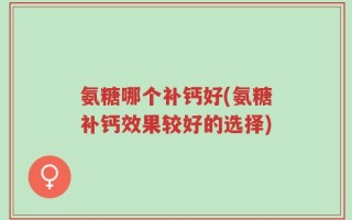 氨糖哪个补钙好(氨糖补钙效果较好的选择)