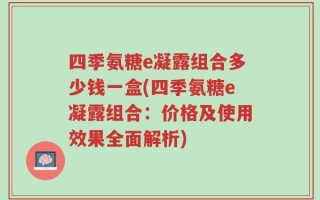四季氨糖e凝露组合多少钱一盒(四季氨糖e凝露组合：价格及使用效果全面解析)