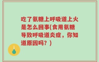 吃了氨糖上呼吸道上火是怎么回事(食用氨糖导致呼吸道炎症，你知道原因吗？)