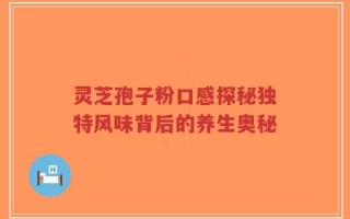 灵芝孢子粉口感探秘独特风味背后的养生奥秘