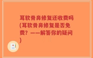 耳软骨鼻修复还收费吗(耳软骨鼻修复是否免费？——解答你的疑问)