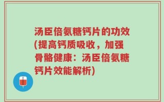 汤臣倍氨糖钙片的功效(提高钙质吸收，加强骨骼健康：汤臣倍氨糖钙片效能解析)