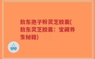 敖东孢子粉灵芝胶囊(敖东灵芝胶囊：宝藏养生秘籍)
