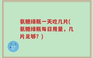 氨糖绿瓶一天吃几片(氨糖绿瓶每日用量，几片足够？)