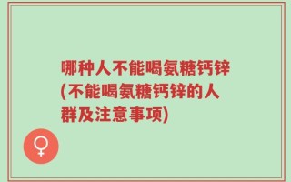 哪种人不能喝氨糖钙锌(不能喝氨糖钙锌的人群及注意事项)