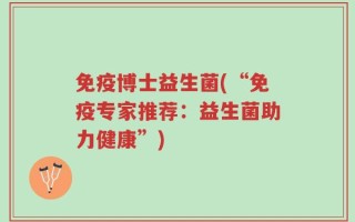 免疫博士益生菌(“免疫专家推荐：益生菌助力健康”)