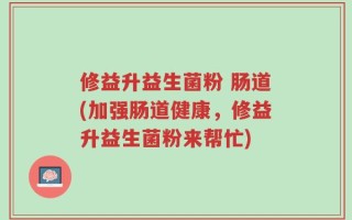 修益升益生菌粉 肠道(加强肠道健康，修益升益生菌粉来帮忙)