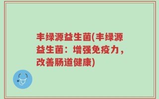 丰绿源益生菌(丰绿源益生菌：增强免疫力，改善肠道健康)