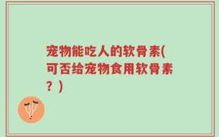 宠物能吃人的软骨素(可否给宠物食用软骨素？)