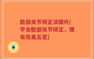 脸部关节矫正法图片(学会脸部关节矫正，拥有完美五官)