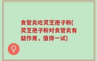食管炎吃灵芝孢子粉(灵芝孢子粉对食管炎有益作用，值得一试)