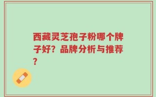 西藏灵芝孢子粉哪个牌子好？品牌分析与推荐？