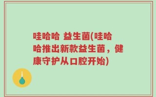 哇哈哈 益生菌(哇哈哈推出新款益生菌，健康守护从口腔开始)