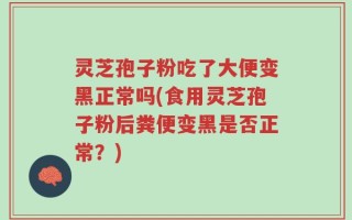 灵芝孢子粉吃了大便变黑正常吗(食用灵芝孢子粉后粪便变黑是否正常？)