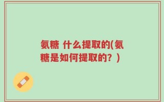 氨糖 什么提取的(氨糖是如何提取的？)