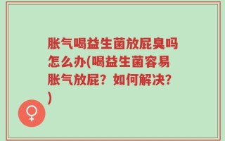 胀气喝益生菌放屁臭吗怎么办(喝益生菌容易胀气放屁？如何解决？)
