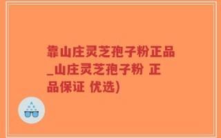 靠山庄灵芝孢子粉正品_山庄灵芝孢子粉 正品保证 优选)